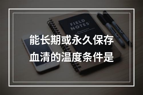 能长期或永久保存血清的温度条件是