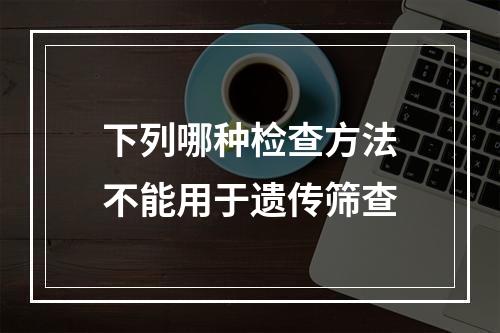 下列哪种检查方法不能用于遗传筛查