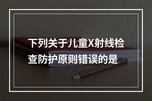 下列关于儿童X射线检查防护原则错误的是