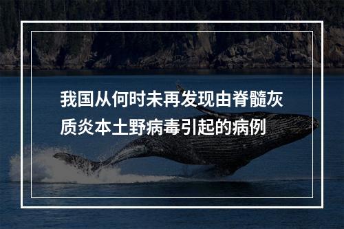 我国从何时未再发现由脊髓灰质炎本土野病毒引起的病例