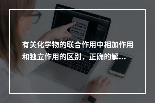 有关化学物的联合作用中相加作用和独立作用的区别，正确的解释是