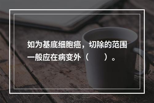 如为基底细胞癌，切除的范围一般应在病变外（　　）。