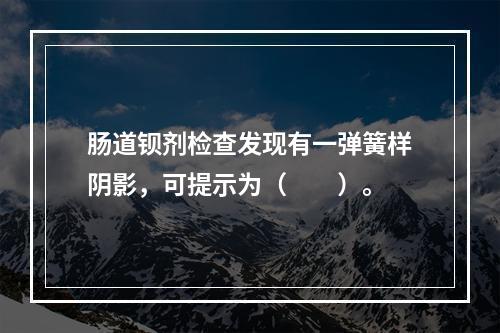 肠道钡剂检查发现有一弹簧样阴影，可提示为（　　）。