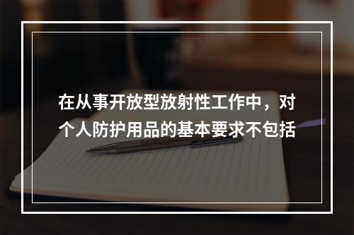 在从事开放型放射性工作中，对个人防护用品的基本要求不包括