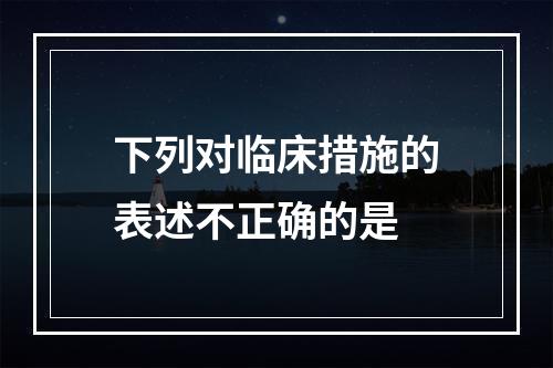 下列对临床措施的表述不正确的是