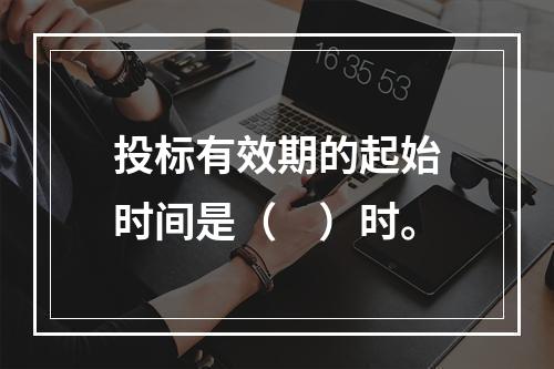 投标有效期的起始时间是（　）时。