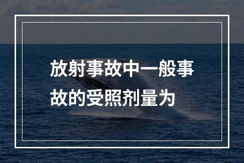 放射事故中一般事故的受照剂量为