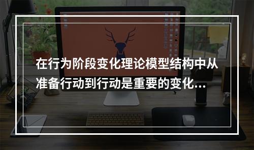 在行为阶段变化理论模型结构中从准备行动到行动是重要的变化，主