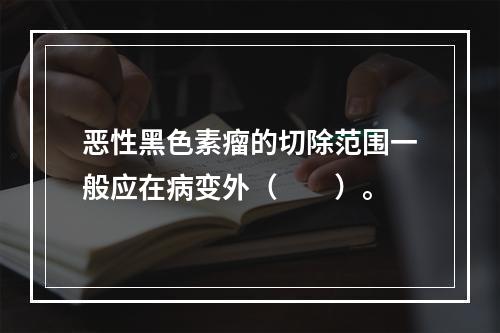 恶性黑色素瘤的切除范围一般应在病变外（　　）。