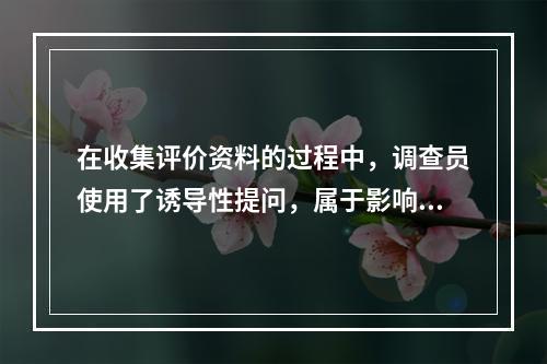 在收集评价资料的过程中，调查员使用了诱导性提问，属于影响评价