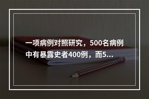 一项病例对照研究，500名病例中有暴露史者400例，而500