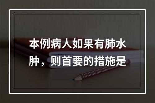 本例病人如果有肺水肿，则首要的措施是