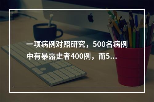 一项病例对照研究，500名病例中有暴露史者400例，而500