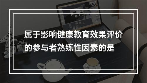 属于影响健康教育效果评价的参与者熟练性因素的是