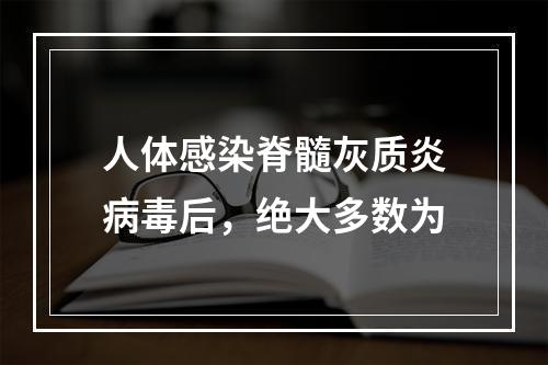 人体感染脊髓灰质炎病毒后，绝大多数为