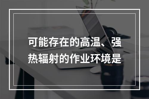 可能存在的高温、强热辐射的作业环境是