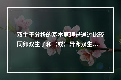 双生子分析的基本原理是通过比较同卵双生子和（或）异卵双生子人