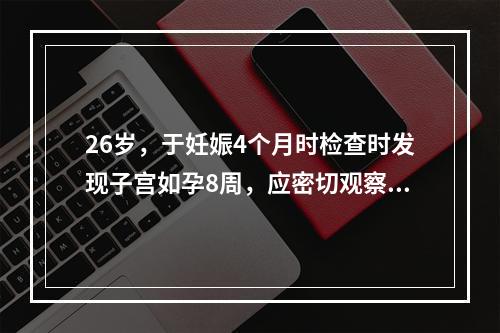 26岁，于妊娠4个月时检查时发现子宫如孕8周，应密切观察下列