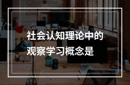 社会认知理论中的观察学习概念是