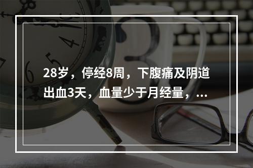 28岁，停经8周，下腹痛及阴道出血3天，血量少于月经量，未见