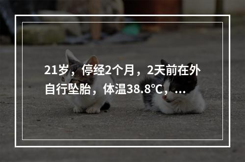 21岁，停经2个月，2天前在外自行坠胎，体温38.8℃，脉搏