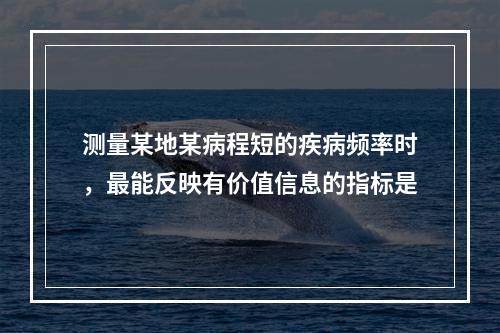 测量某地某病程短的疾病频率时，最能反映有价值信息的指标是