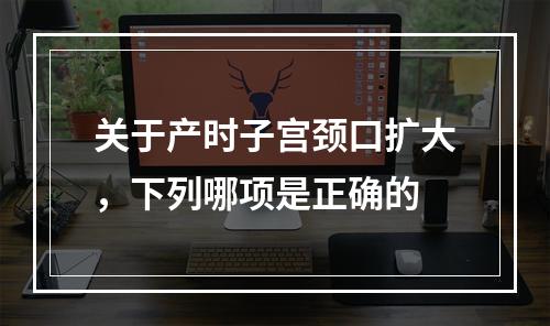 关于产时子宫颈口扩大，下列哪项是正确的