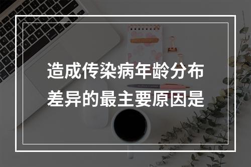 造成传染病年龄分布差异的最主要原因是