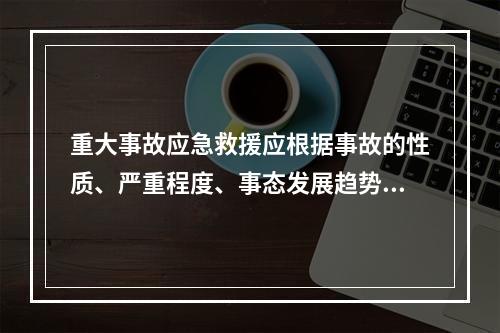 重大事故应急救援应根据事故的性质、严重程度、事态发展趋势和控