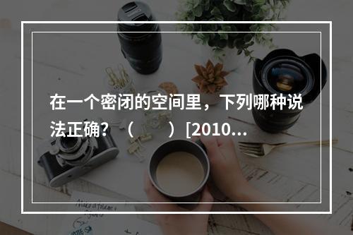 在一个密闭的空间里，下列哪种说法正确？（　　）[2010年