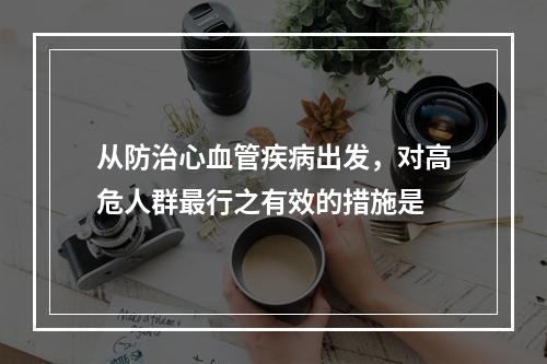 从防治心血管疾病出发，对高危人群最行之有效的措施是