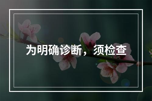 为明确诊断，须检查