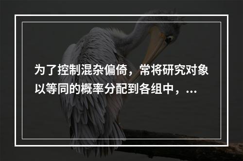 为了控制混杂偏倚，常将研究对象以等同的概率分配到各组中，这种