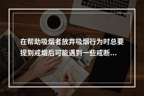 在帮助吸烟者放弃吸烟行为时总要提到戒烟后可能遇到一些戒断反应