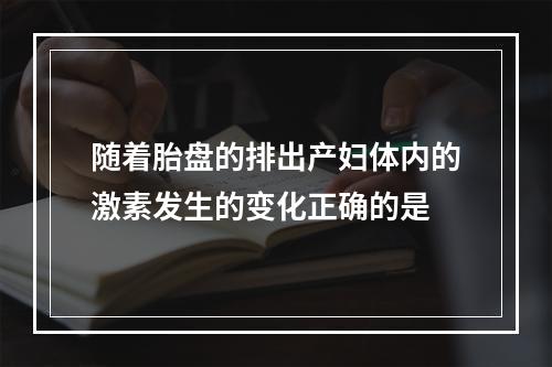 随着胎盘的排出产妇体内的激素发生的变化正确的是