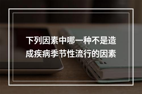 下列因素中哪一种不是造成疾病季节性流行的因素