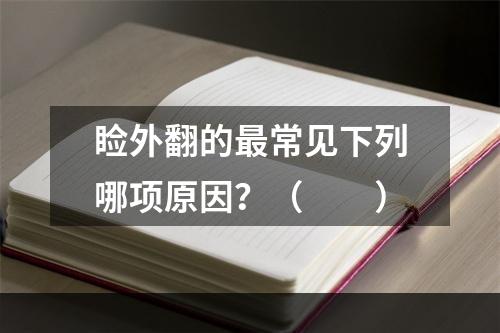 睑外翻的最常见下列哪项原因？（　　）