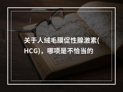 关于人绒毛膜促性腺激素(HCG)，哪项是不恰当的