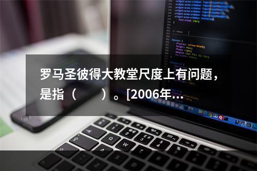 罗马圣彼得大教堂尺度上有问题，是指（　　）。[2006年真