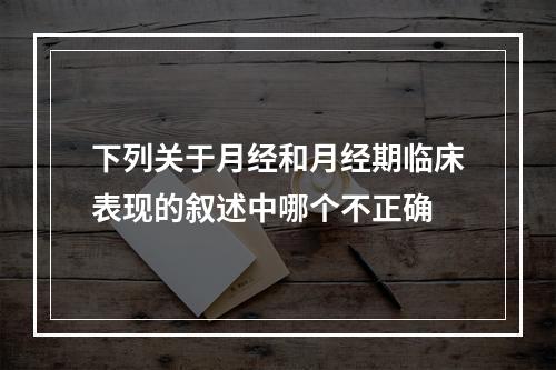 下列关于月经和月经期临床表现的叙述中哪个不正确