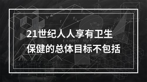 21世纪人人享有卫生保健的总体目标不包括