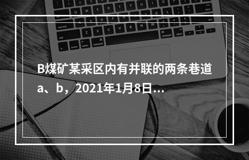 B煤矿某采区内有并联的两条巷道a、b，2021年1月8日通风