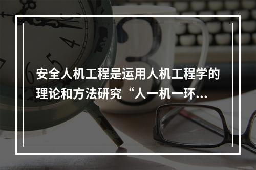 安全人机工程是运用人机工程学的理论和方法研究“人一机一环境”