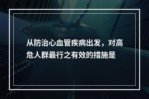 从防治心血管疾病出发，对高危人群最行之有效的措施是