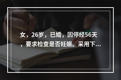 女，26岁，已婚，因停经56天，要求检查是否妊娠。采用下列检