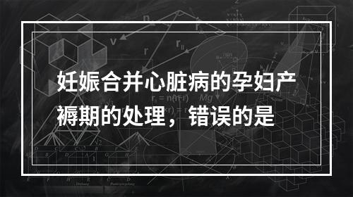 妊娠合并心脏病的孕妇产褥期的处理，错误的是