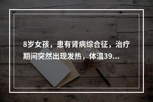 8岁女孩，患有肾病综合征，治疗期间突然出现发热，体温39℃，