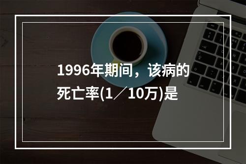 1996年期间，该病的死亡率(1／10万)是