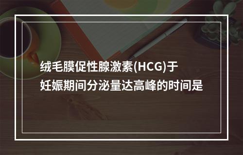 绒毛膜促性腺激素(HCG)于妊娠期间分泌量达高峰的时间是