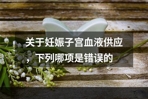 关于妊娠子宫血液供应，下列哪项是错误的